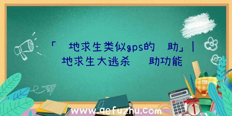 「绝地求生类似gps的辅助」|绝地求生大逃杀